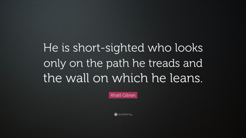 Khalil Gibran Quote: “He is short-sighted who looks only on the path he treads and the wall on which he leans.”