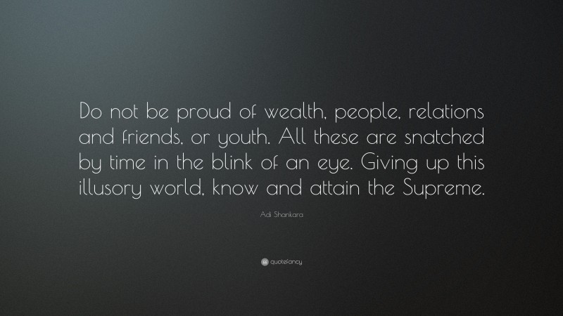 Adi Shankara Quote: “Do not be proud of wealth, people, relations and friends, or youth. All these are snatched by time in the blink of an eye. Giving up this illusory world, know and attain the Supreme.”