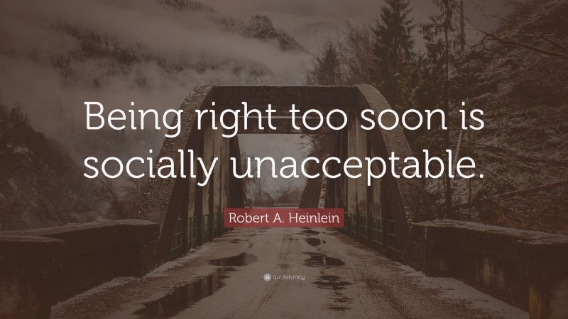 Robert A. Heinlein Quote: “Being right too soon is socially unacceptable.”