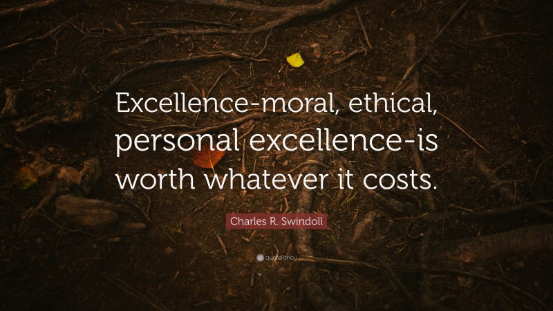 Charles R. Swindoll Quote: “Excellence-moral, ethical, personal excellence-is worth whatever it costs.”
