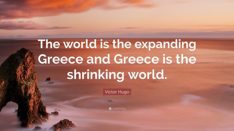 Victor Hugo Quote: “The world is the expanding Greece and Greece is the shrinking world.”
