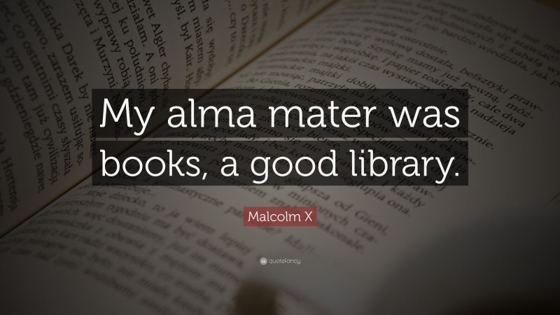 Malcolm X Quote: “My alma mater was books, a good library.”