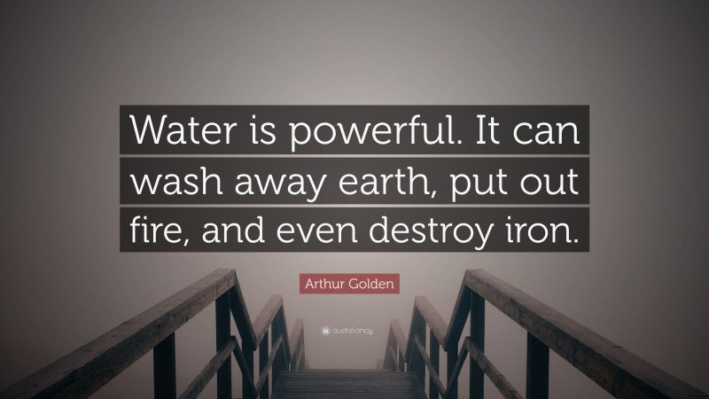 Arthur Golden Quote: “Water is powerful. It can wash away earth, put out fire, and even destroy iron.”