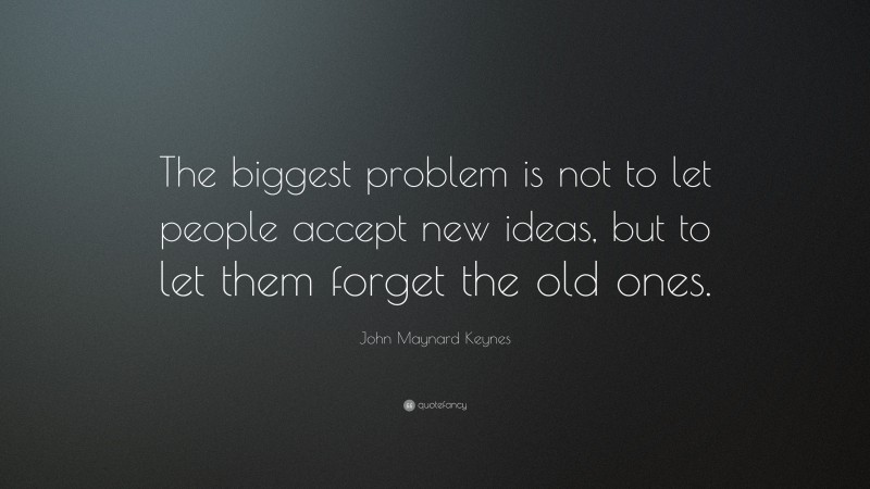 John Maynard Keynes Quote: “The biggest problem is not to let people accept new ideas, but to let them forget the old ones.”