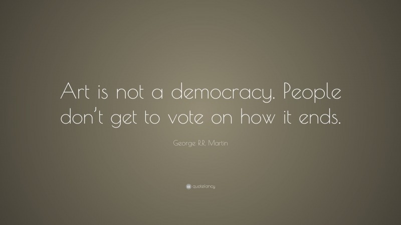 George R.R. Martin Quote: “Art is not a democracy. People don’t get to vote on how it ends.”