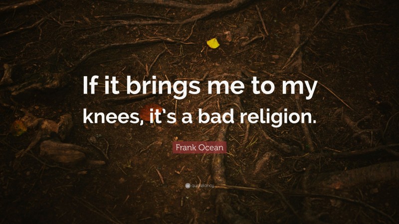 Frank Ocean Quote: “If it brings me to my knees, it’s a bad religion.”