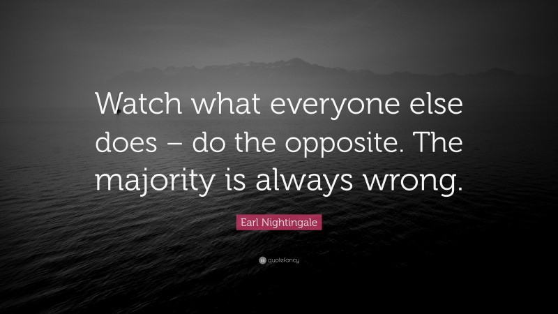Earl Nightingale Quote: “Watch what everyone else does – do the opposite. The majority is always wrong.”
