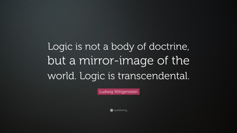 Ludwig Wittgenstein Quote: “Logic is not a body of doctrine, but a mirror-image of the world. Logic is transcendental.”