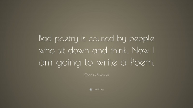 Charles Bukowski Quote: “Bad poetry is caused by people who sit down and think, Now I am going to write a Poem.”