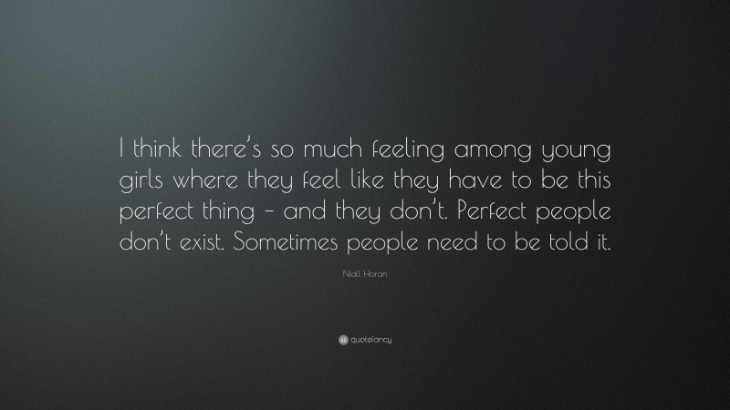 Niall Horan Quote: “I think there’s so much feeling among young girls where they feel like they have to be this perfect thing – and they don’t. Perfect people don’t exist. Sometimes people need to be told it.”