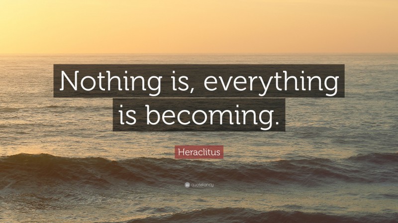 Heraclitus Quote: “nothing Is, Everything Is Becoming.”