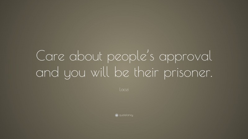 Laozi Quote: “Care about people’s approval and you will be their prisoner.”