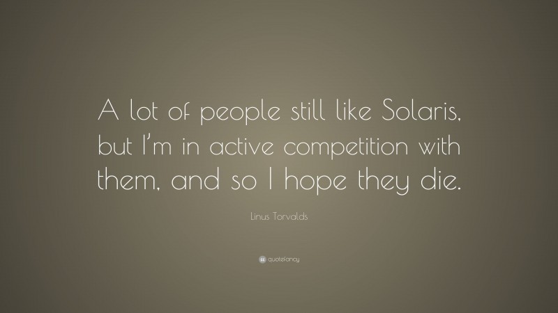 Linus Torvalds Quote: “A lot of people still like Solaris, but I’m in active competition with them, and so I hope they die.”
