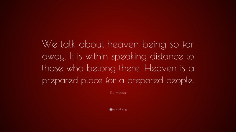 D.L. Moody Quote: “We talk about heaven being so far away. It is within speaking distance to those who belong there. Heaven is a prepared place for a prepared people.”