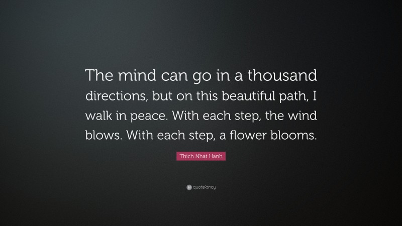 Thich Nhat Hanh Quote: “The mind can go in a thousand directions, but on this beautiful path, I walk in peace. With each step, the wind blows. With each step, a flower blooms.”