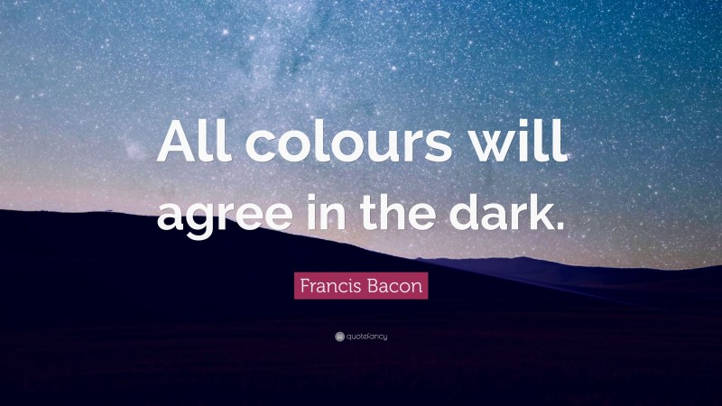 Francis Bacon Quote: “All colours will agree in the dark.”