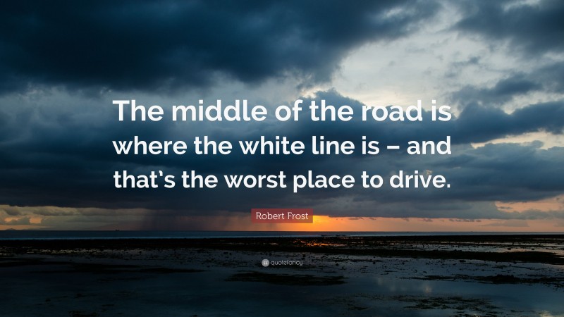 Robert Frost Quote: “The middle of the road is where the white line is – and that’s the worst place to drive.”