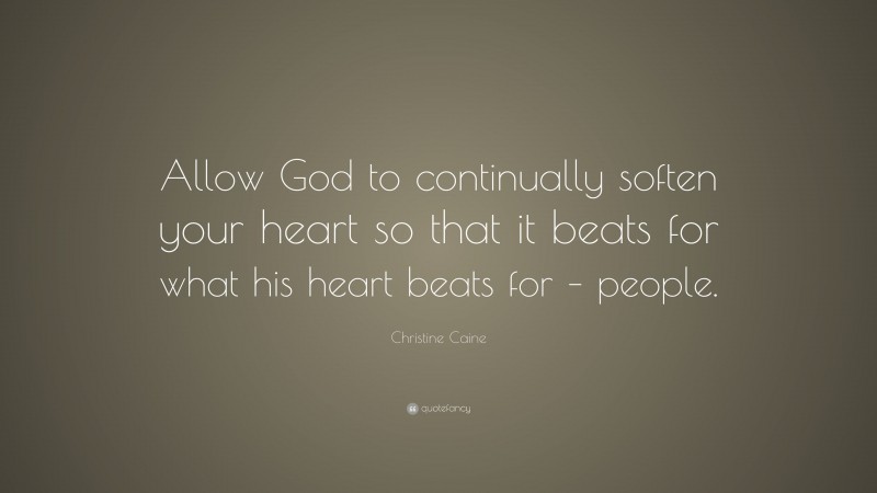 Christine Caine Quote: “Allow God to continually soften your heart so that it beats for what his heart beats for – people.”