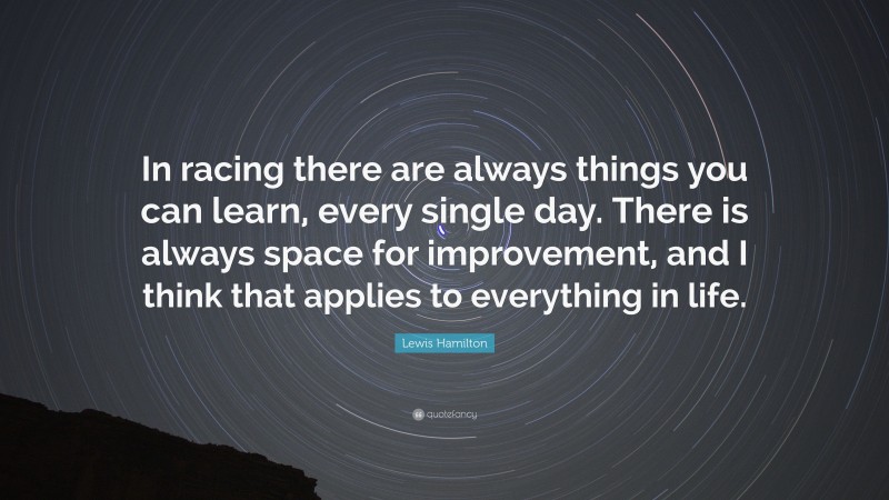 Lewis Hamilton Quote: “In racing there are always things you can learn, every single day. There is always space for improvement, and I think that applies to everything in life.”