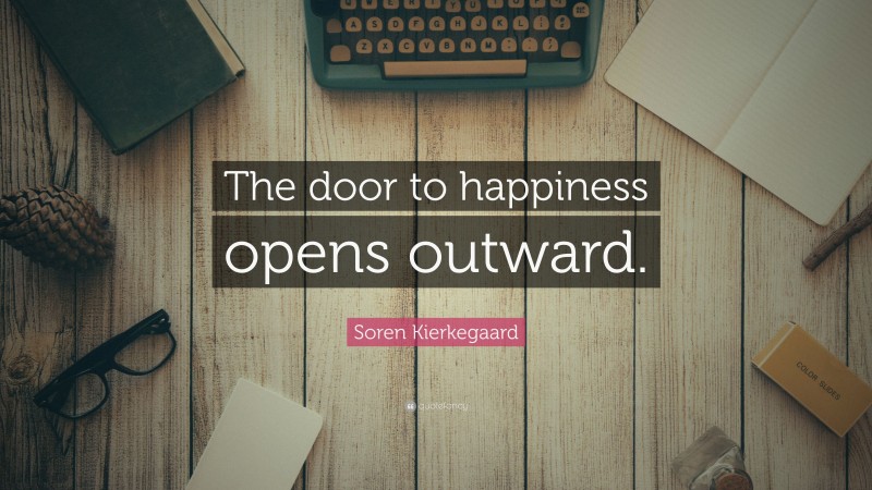 Soren Kierkegaard Quote: “The door to happiness opens outward.”