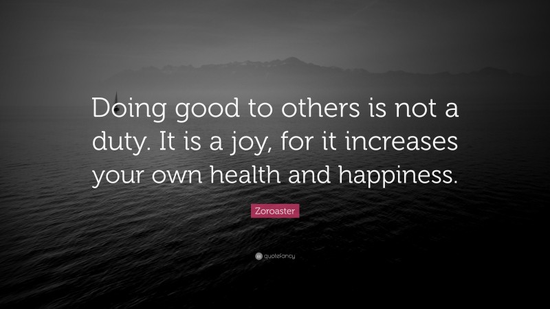 Zoroaster Quote: “Doing good to others is not a duty. It is a joy, for it increases your own health and happiness.”