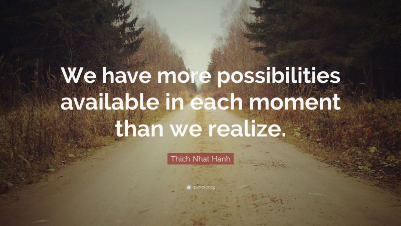 Thich Nhat Hanh Quote: “We have more possibilities available in each moment than we realize.”