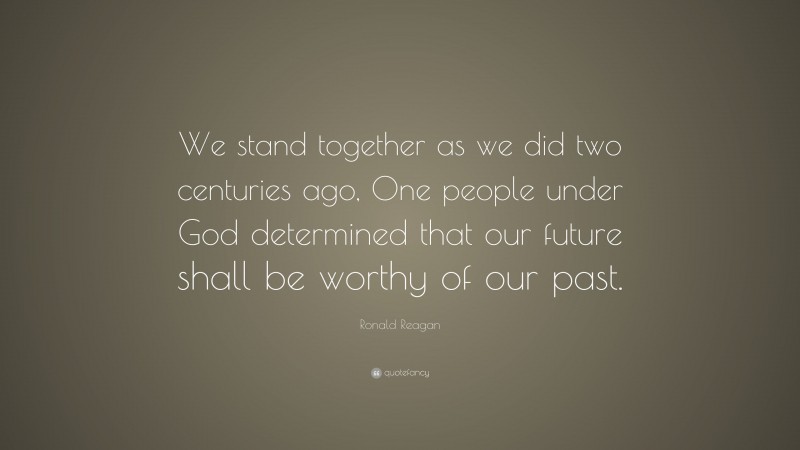Ronald Reagan Quote: “We stand together as we did two centuries ago, One people under God determined that our future shall be worthy of our past.”