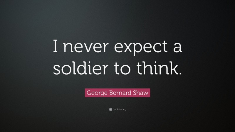 George Bernard Shaw Quote: “I never expect a soldier to think.”