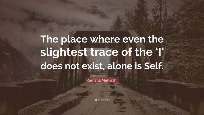 Ramana Maharshi Quote: “The place where even the slightest trace of the ‘I’ does not exist, alone is Self.”