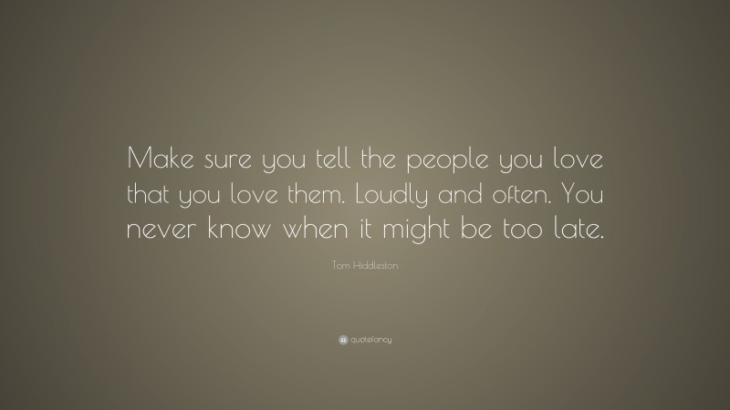 Tom Hiddleston Quote: “Make sure you tell the people you love that you love them. Loudly and often. You never know when it might be too late.”