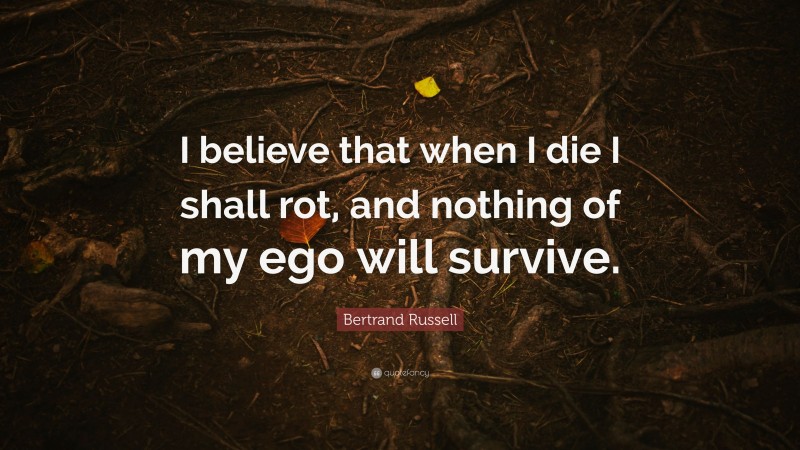 Bertrand Russell Quote: “I believe that when I die I shall rot, and nothing of my ego will survive.”