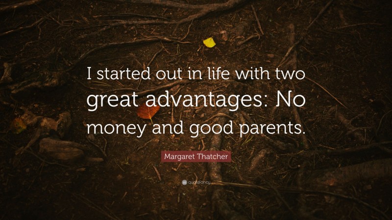 Margaret Thatcher Quote: “I started out in life with two great advantages: No money and good parents.”