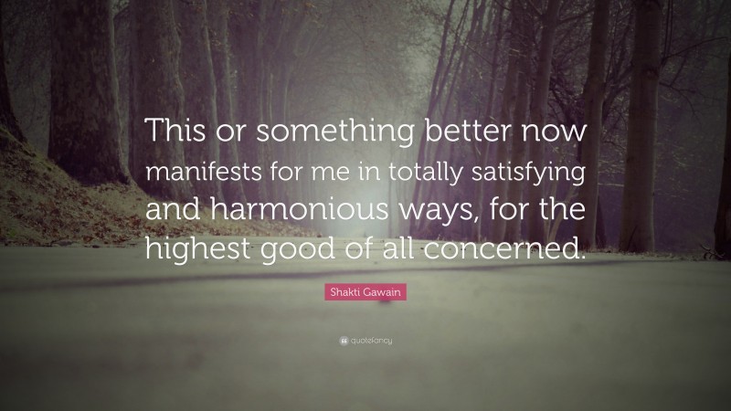 Shakti Gawain Quote: “This or something better now manifests for me in totally satisfying and harmonious ways, for the highest good of all concerned.”