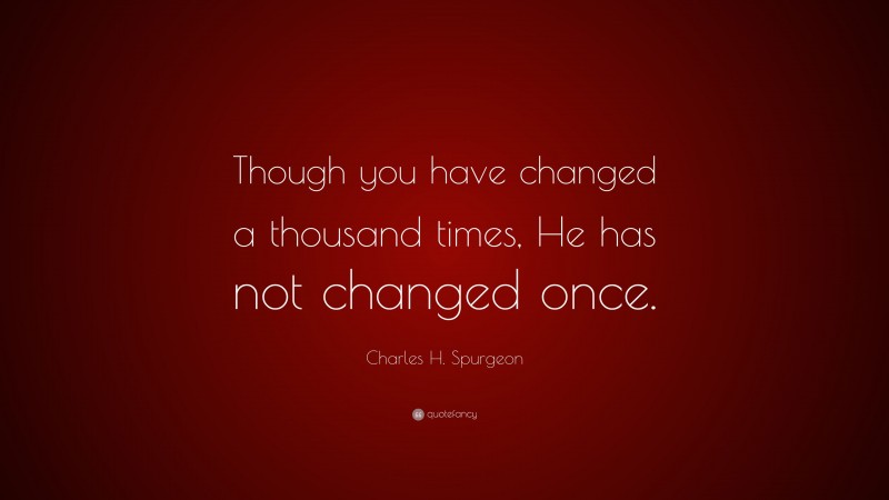 Charles H. Spurgeon Quote: “Though you have changed a thousand times, He has not changed once.”