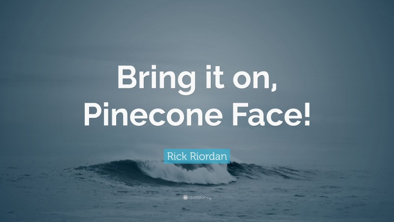 Rick Riordan Quote: “Bring it on, Pinecone Face!”