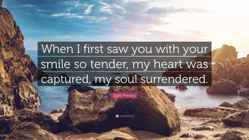 Elvis Presley Quote: “When I first saw you with your smile so tender, my heart was captured, my soul surrendered.”