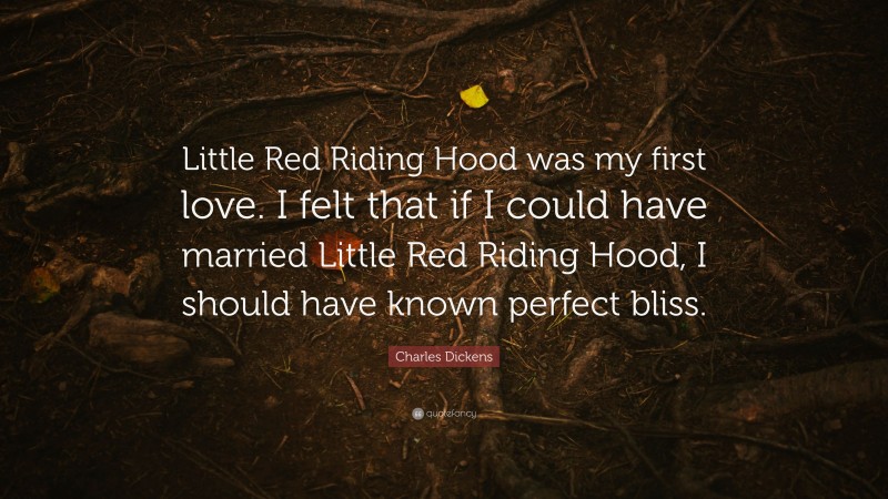 Charles Dickens Quote: “Little Red Riding Hood was my first love. I felt that if I could have married Little Red Riding Hood, I should have known perfect bliss.”