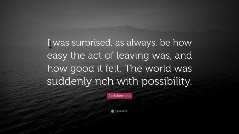 Jack Kerouac Quote: “I was surprised, as always, be how easy the act of leaving was, and how good it felt. The world was suddenly rich with possibility.”