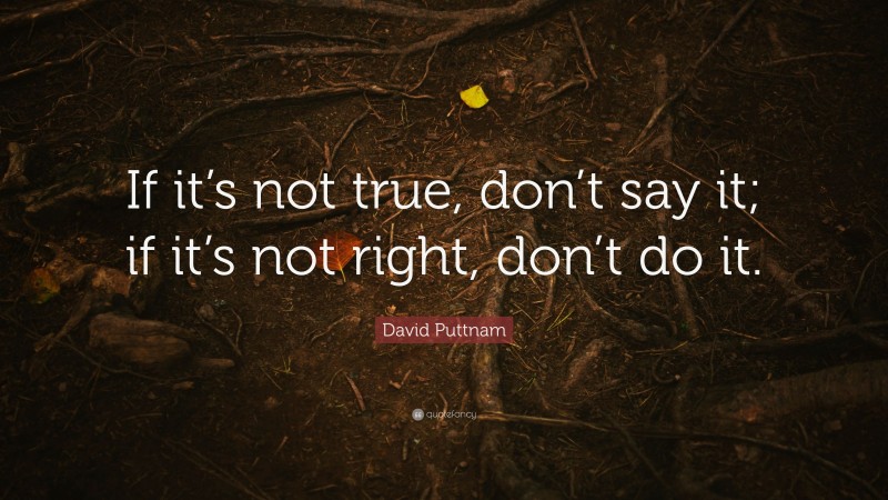 David Puttnam Quote: “If it’s not true, don’t say it; if it’s not right, don’t do it.”