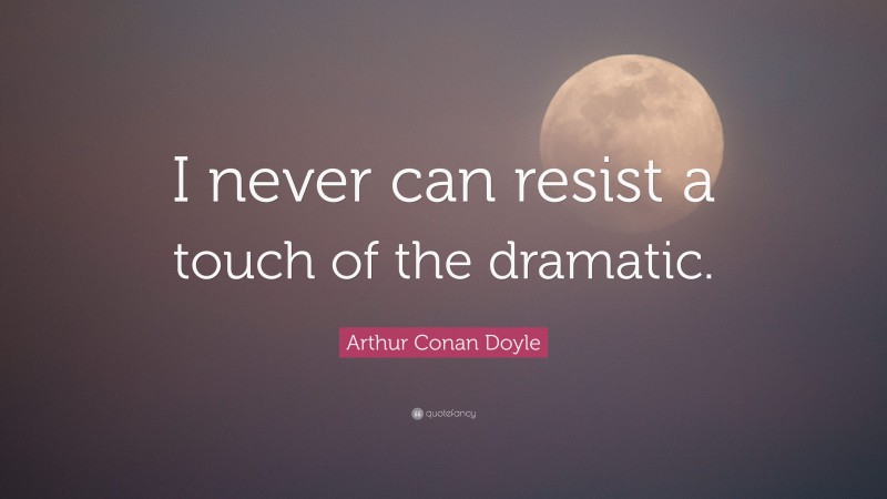 Arthur Conan Doyle Quote: “I never can resist a touch of the dramatic.”