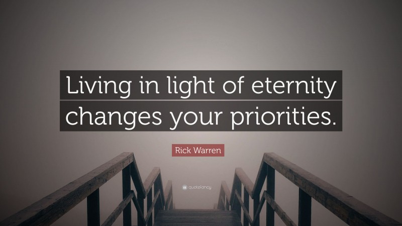 Rick Warren Quote: “Living in light of eternity changes your priorities.”