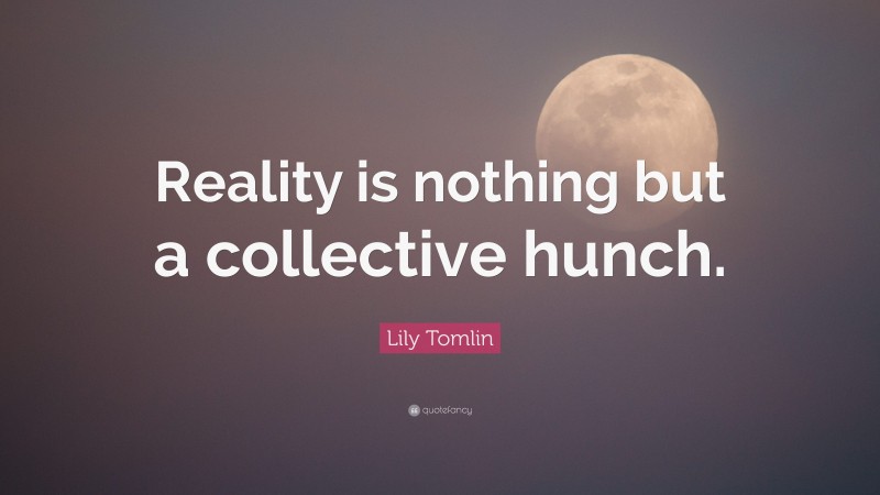 Lily Tomlin Quote: “Reality is nothing but a collective hunch.”