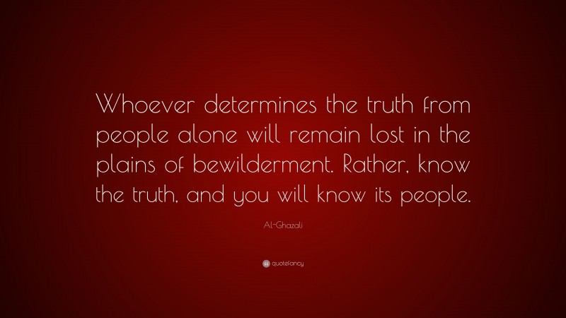 Al-Ghazali Quote: “Whoever determines the truth from people alone will remain lost in the plains of bewilderment. Rather, know the truth, and you will know its people.”