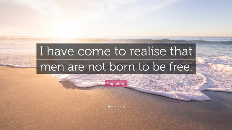 Napoleon Quote: “I have come to realise that men are not born to be free.”