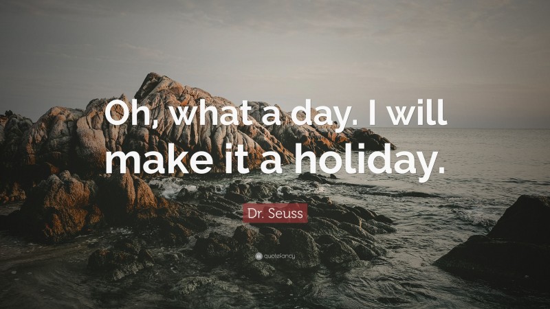 Dr. Seuss Quote: “Oh, what a day. I will make it a holiday.”