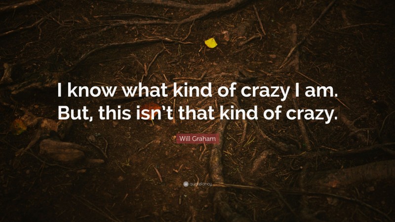 Will Graham Quote: “I know what kind of crazy I am. But, this isn’t that kind of crazy.”