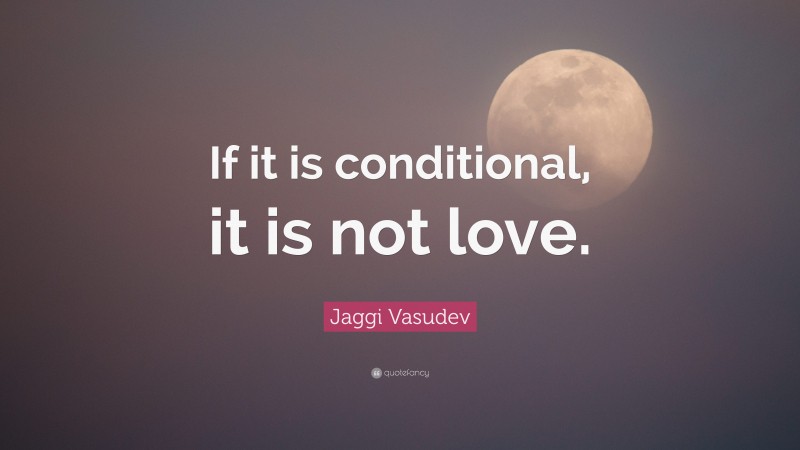 Jaggi Vasudev Quote: “If it is conditional, it is not love.”