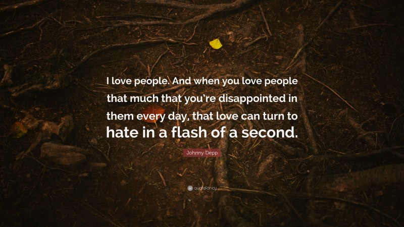 Johnny Depp Quote: “I love people. And when you love people that much that you’re disappointed in them every day, that love can turn to hate in a flash of a second.”