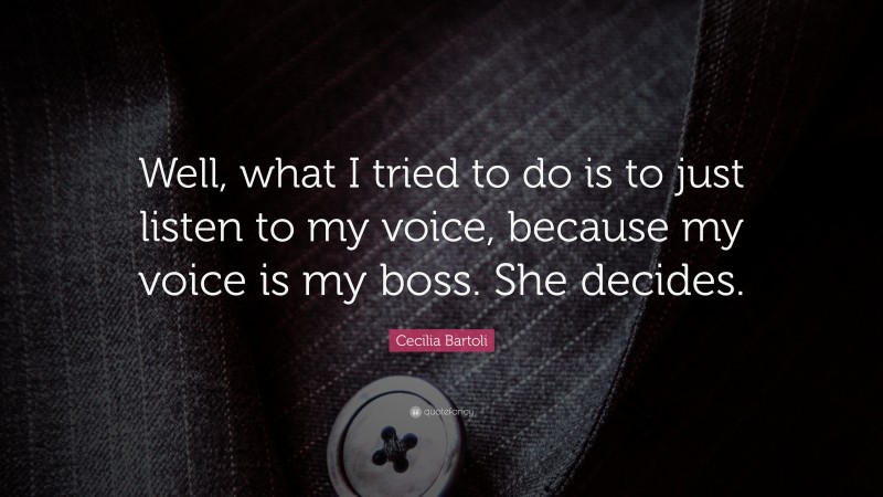 Cecilia Bartoli Quote: “Well, what I tried to do is to just listen to my voice, because my voice is my boss. She decides.”