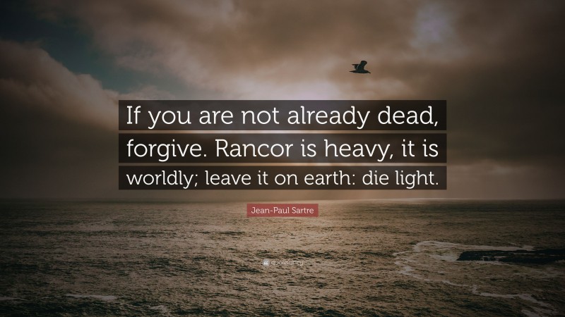 Jean-Paul Sartre Quote: “If you are not already dead, forgive. Rancor is heavy, it is worldly; leave it on earth: die light.”